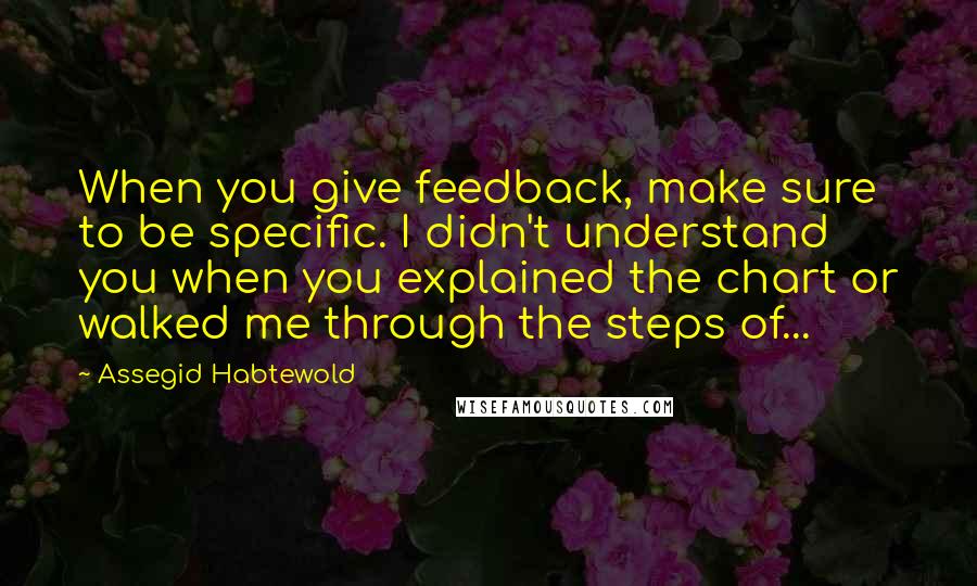 Assegid Habtewold Quotes: When you give feedback, make sure to be specific. I didn't understand you when you explained the chart or walked me through the steps of...