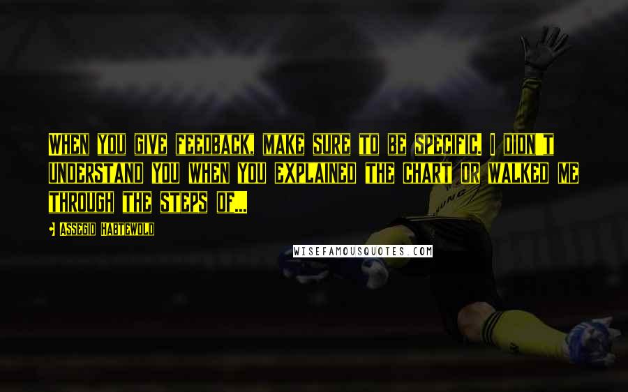 Assegid Habtewold Quotes: When you give feedback, make sure to be specific. I didn't understand you when you explained the chart or walked me through the steps of...