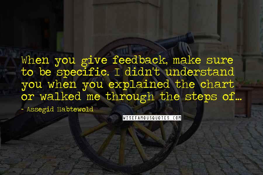 Assegid Habtewold Quotes: When you give feedback, make sure to be specific. I didn't understand you when you explained the chart or walked me through the steps of...