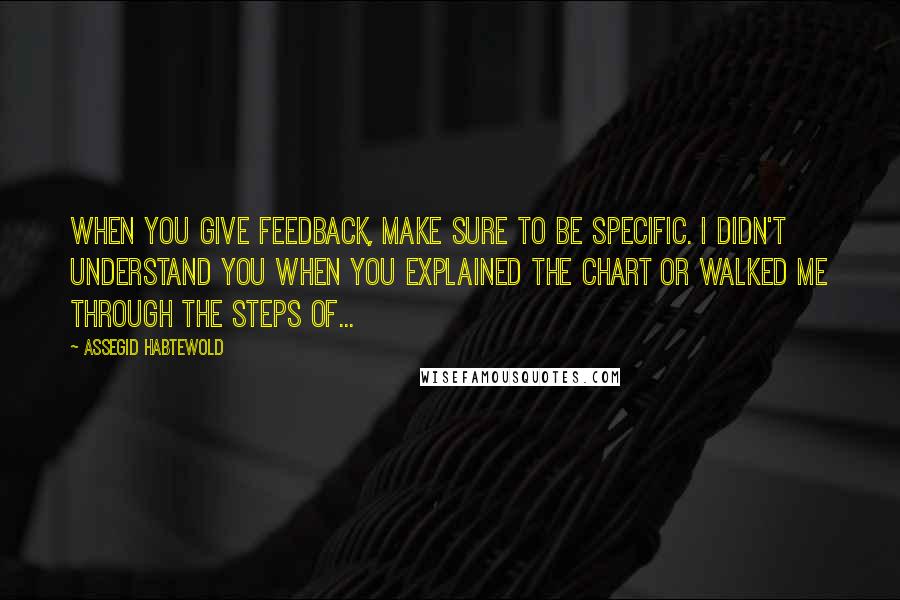 Assegid Habtewold Quotes: When you give feedback, make sure to be specific. I didn't understand you when you explained the chart or walked me through the steps of...