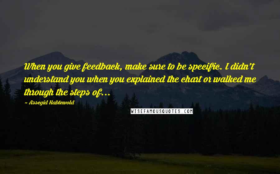 Assegid Habtewold Quotes: When you give feedback, make sure to be specific. I didn't understand you when you explained the chart or walked me through the steps of...