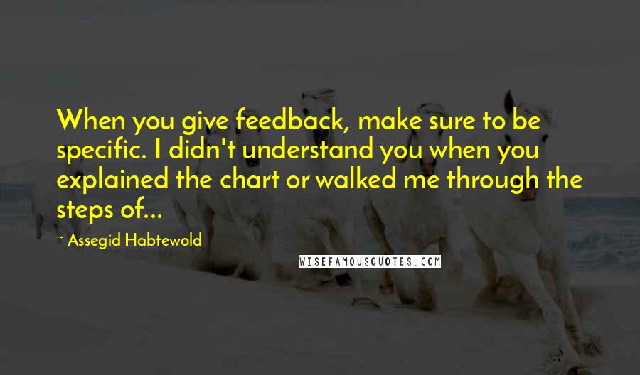 Assegid Habtewold Quotes: When you give feedback, make sure to be specific. I didn't understand you when you explained the chart or walked me through the steps of...