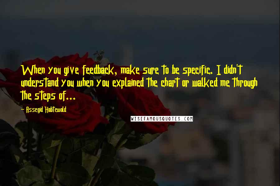 Assegid Habtewold Quotes: When you give feedback, make sure to be specific. I didn't understand you when you explained the chart or walked me through the steps of...