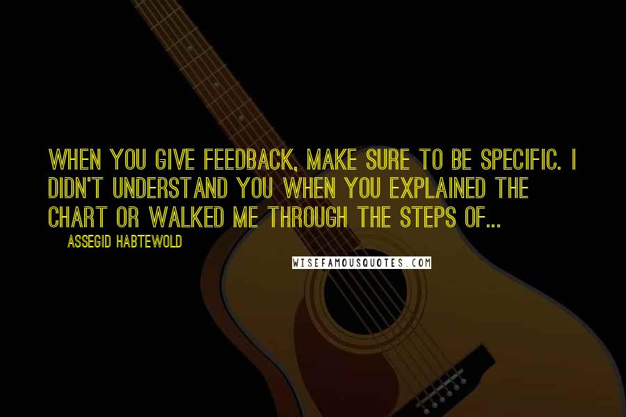 Assegid Habtewold Quotes: When you give feedback, make sure to be specific. I didn't understand you when you explained the chart or walked me through the steps of...