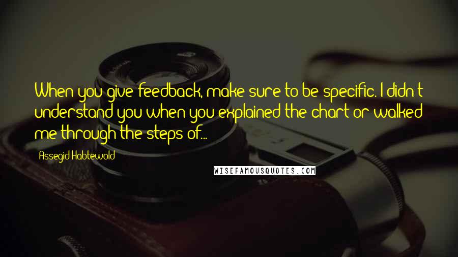 Assegid Habtewold Quotes: When you give feedback, make sure to be specific. I didn't understand you when you explained the chart or walked me through the steps of...