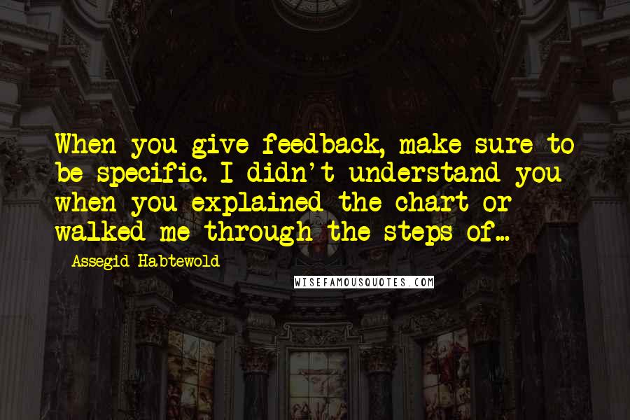 Assegid Habtewold Quotes: When you give feedback, make sure to be specific. I didn't understand you when you explained the chart or walked me through the steps of...