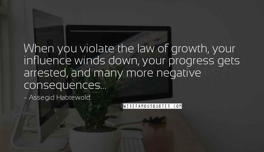 Assegid Habtewold Quotes: When you violate the law of growth, your influence winds down, your progress gets arrested, and many more negative consequences...