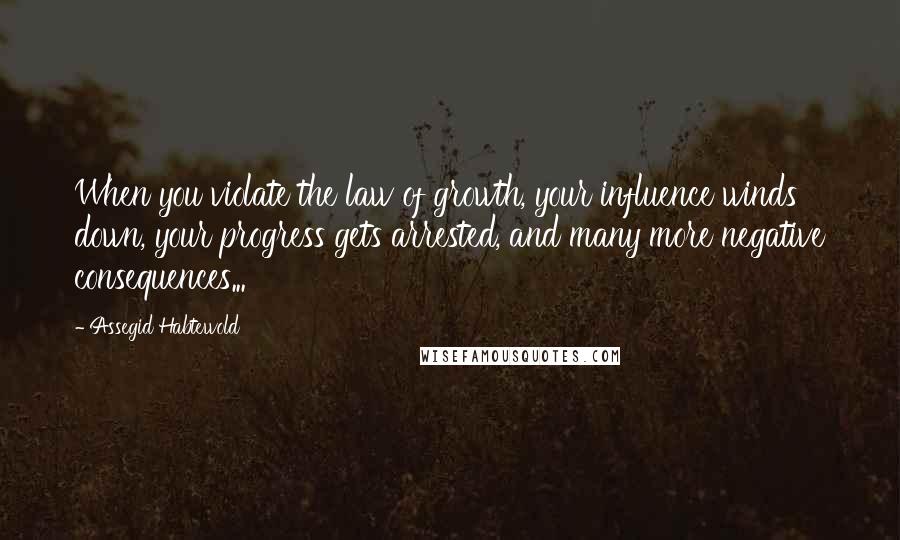 Assegid Habtewold Quotes: When you violate the law of growth, your influence winds down, your progress gets arrested, and many more negative consequences...