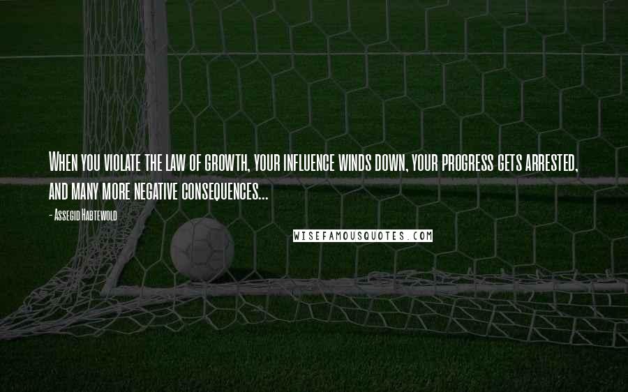 Assegid Habtewold Quotes: When you violate the law of growth, your influence winds down, your progress gets arrested, and many more negative consequences...