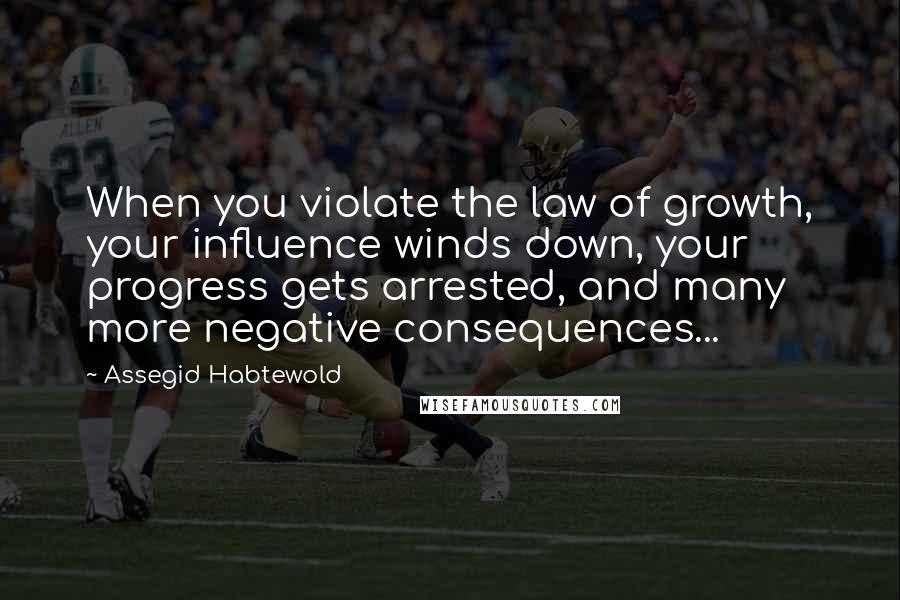 Assegid Habtewold Quotes: When you violate the law of growth, your influence winds down, your progress gets arrested, and many more negative consequences...