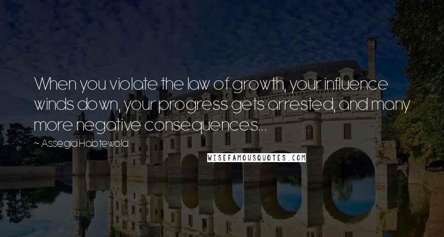 Assegid Habtewold Quotes: When you violate the law of growth, your influence winds down, your progress gets arrested, and many more negative consequences...