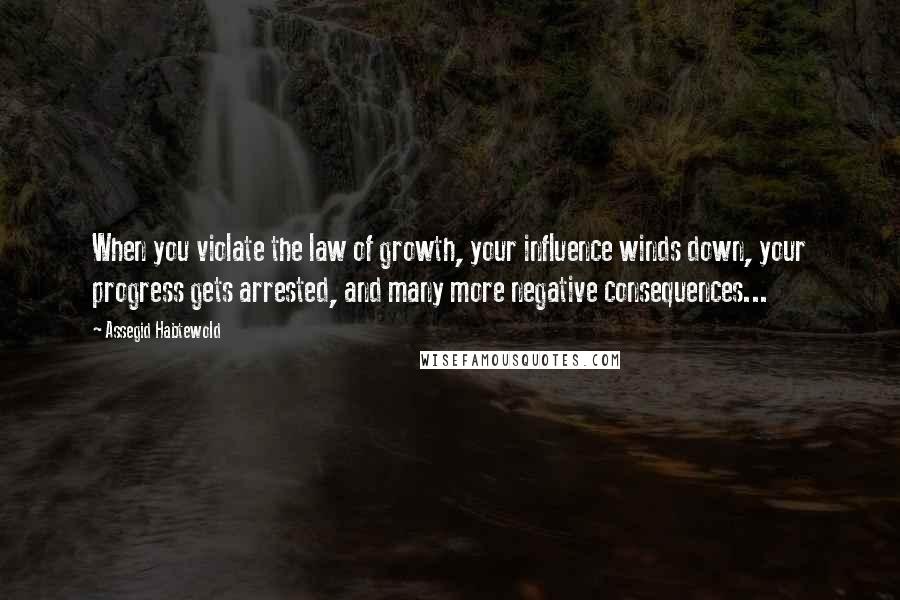 Assegid Habtewold Quotes: When you violate the law of growth, your influence winds down, your progress gets arrested, and many more negative consequences...