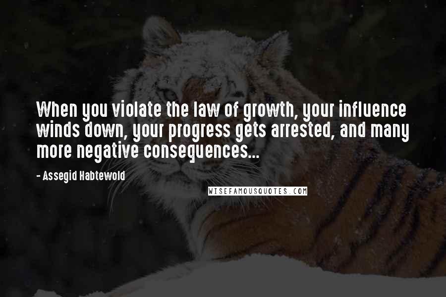 Assegid Habtewold Quotes: When you violate the law of growth, your influence winds down, your progress gets arrested, and many more negative consequences...