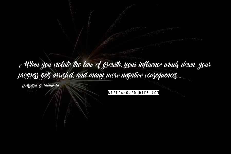 Assegid Habtewold Quotes: When you violate the law of growth, your influence winds down, your progress gets arrested, and many more negative consequences...