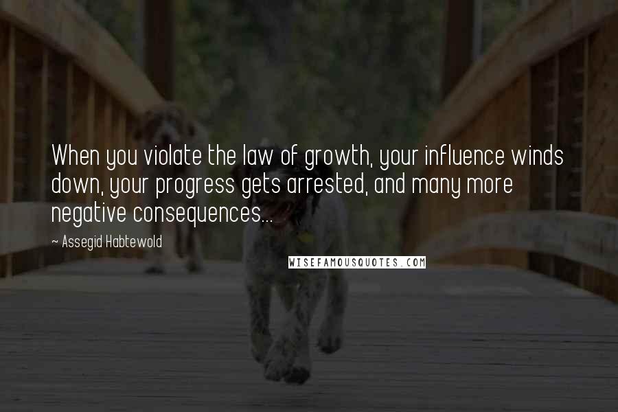 Assegid Habtewold Quotes: When you violate the law of growth, your influence winds down, your progress gets arrested, and many more negative consequences...