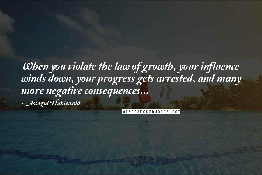 Assegid Habtewold Quotes: When you violate the law of growth, your influence winds down, your progress gets arrested, and many more negative consequences...