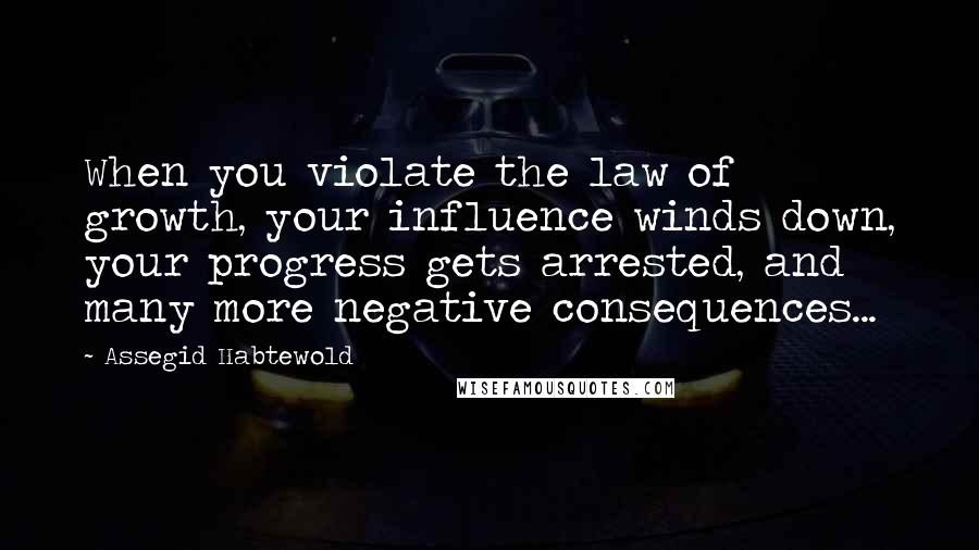 Assegid Habtewold Quotes: When you violate the law of growth, your influence winds down, your progress gets arrested, and many more negative consequences...