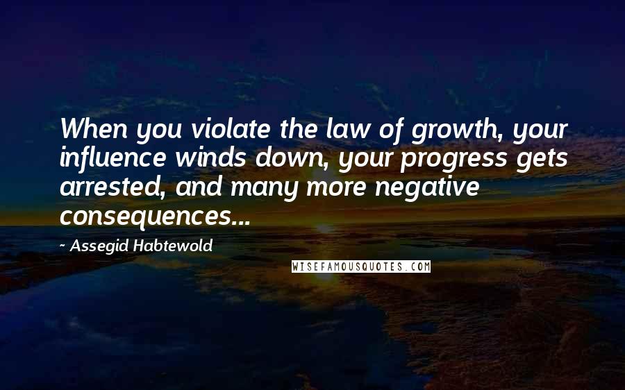 Assegid Habtewold Quotes: When you violate the law of growth, your influence winds down, your progress gets arrested, and many more negative consequences...