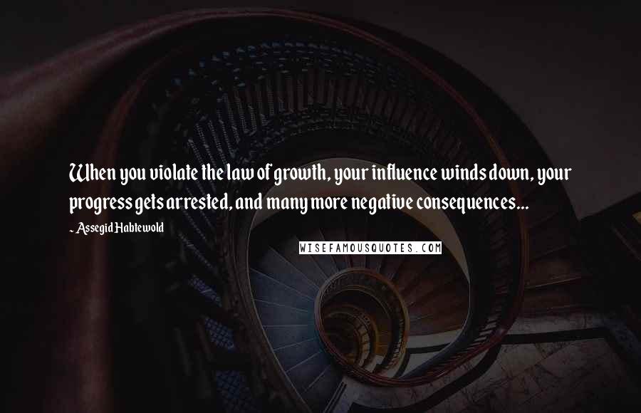 Assegid Habtewold Quotes: When you violate the law of growth, your influence winds down, your progress gets arrested, and many more negative consequences...