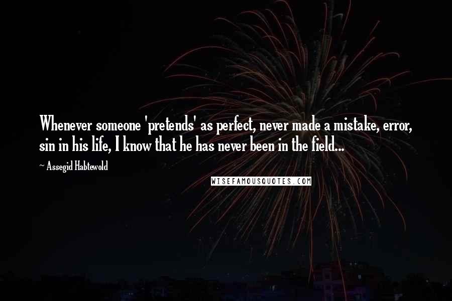 Assegid Habtewold Quotes: Whenever someone 'pretends' as perfect, never made a mistake, error, sin in his life, I know that he has never been in the field...