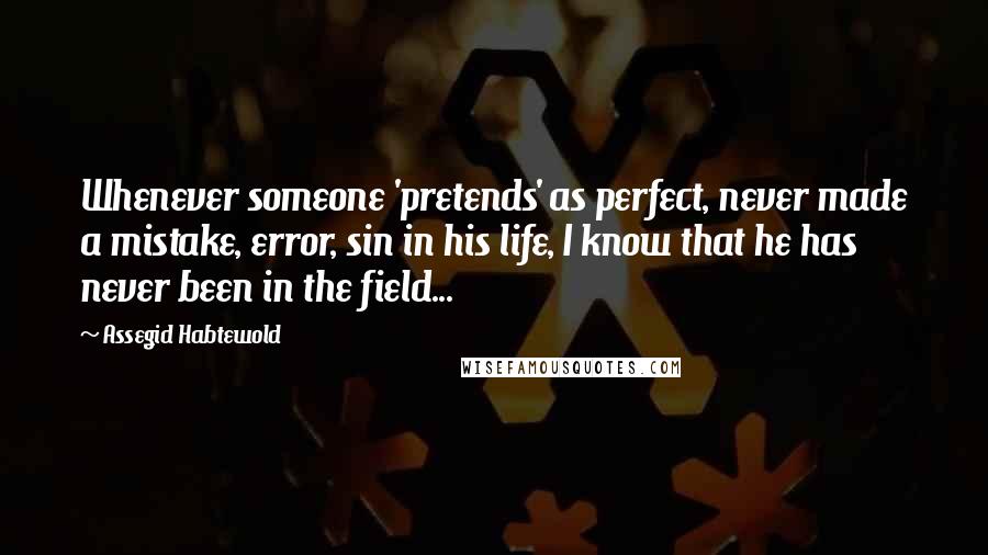 Assegid Habtewold Quotes: Whenever someone 'pretends' as perfect, never made a mistake, error, sin in his life, I know that he has never been in the field...