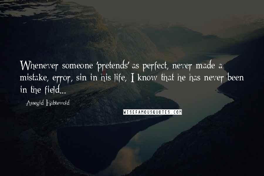 Assegid Habtewold Quotes: Whenever someone 'pretends' as perfect, never made a mistake, error, sin in his life, I know that he has never been in the field...