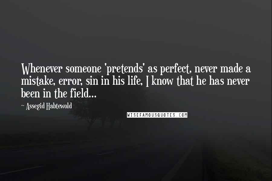 Assegid Habtewold Quotes: Whenever someone 'pretends' as perfect, never made a mistake, error, sin in his life, I know that he has never been in the field...