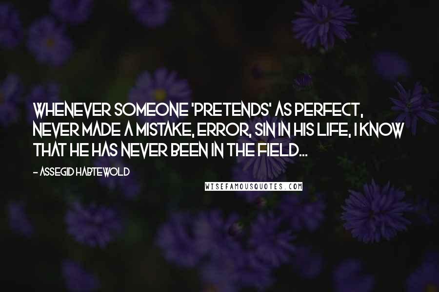 Assegid Habtewold Quotes: Whenever someone 'pretends' as perfect, never made a mistake, error, sin in his life, I know that he has never been in the field...