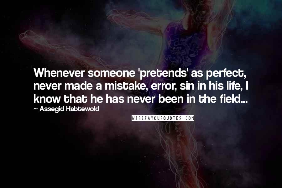 Assegid Habtewold Quotes: Whenever someone 'pretends' as perfect, never made a mistake, error, sin in his life, I know that he has never been in the field...