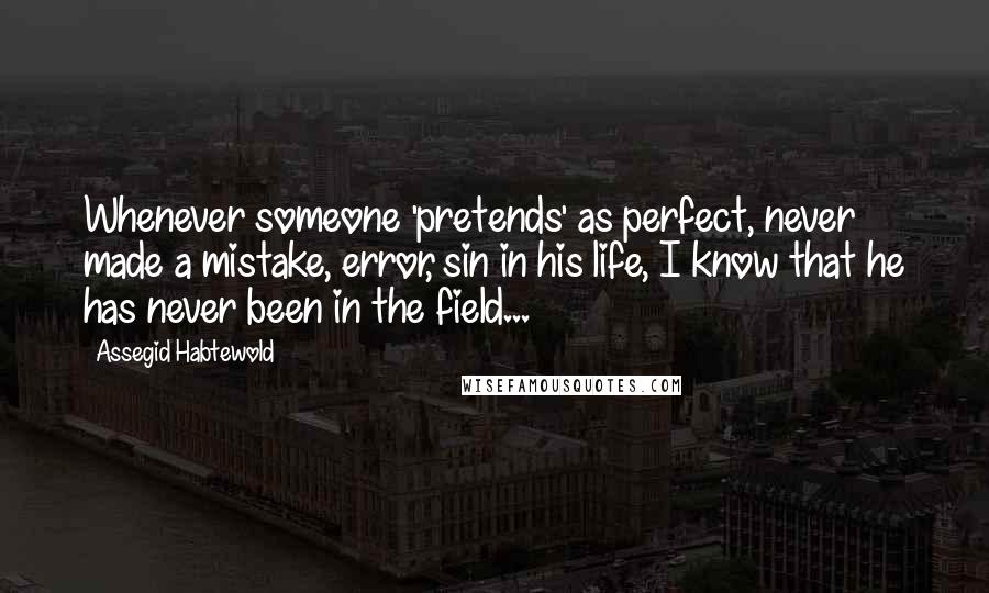 Assegid Habtewold Quotes: Whenever someone 'pretends' as perfect, never made a mistake, error, sin in his life, I know that he has never been in the field...