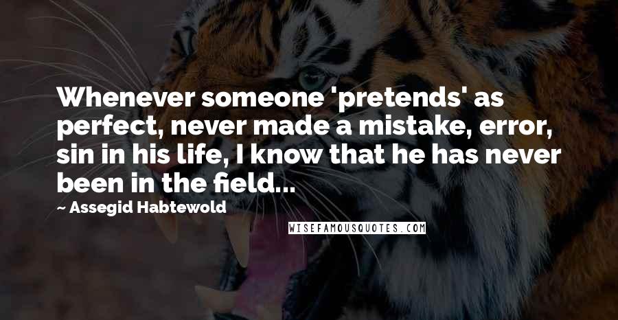 Assegid Habtewold Quotes: Whenever someone 'pretends' as perfect, never made a mistake, error, sin in his life, I know that he has never been in the field...