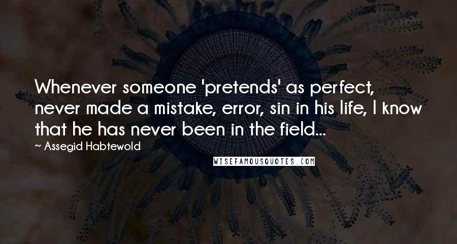 Assegid Habtewold Quotes: Whenever someone 'pretends' as perfect, never made a mistake, error, sin in his life, I know that he has never been in the field...