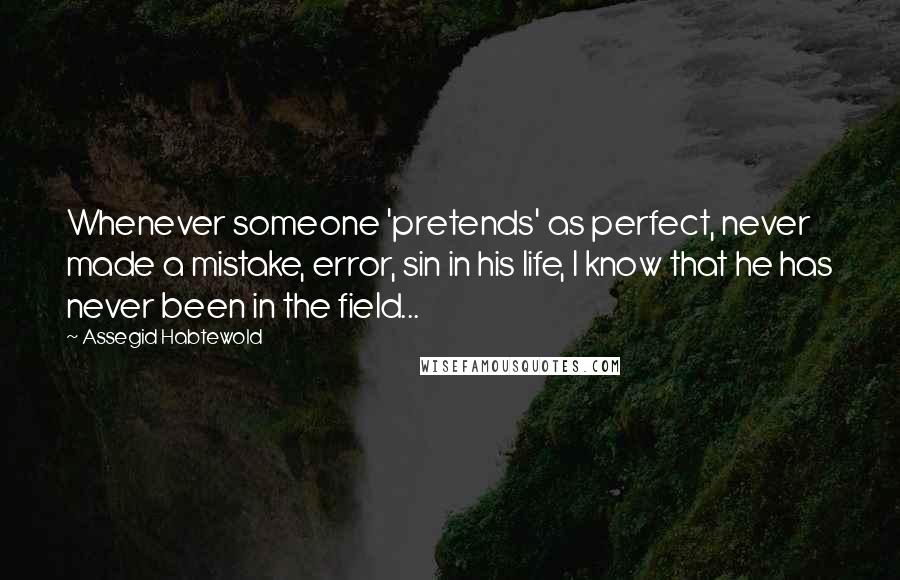 Assegid Habtewold Quotes: Whenever someone 'pretends' as perfect, never made a mistake, error, sin in his life, I know that he has never been in the field...