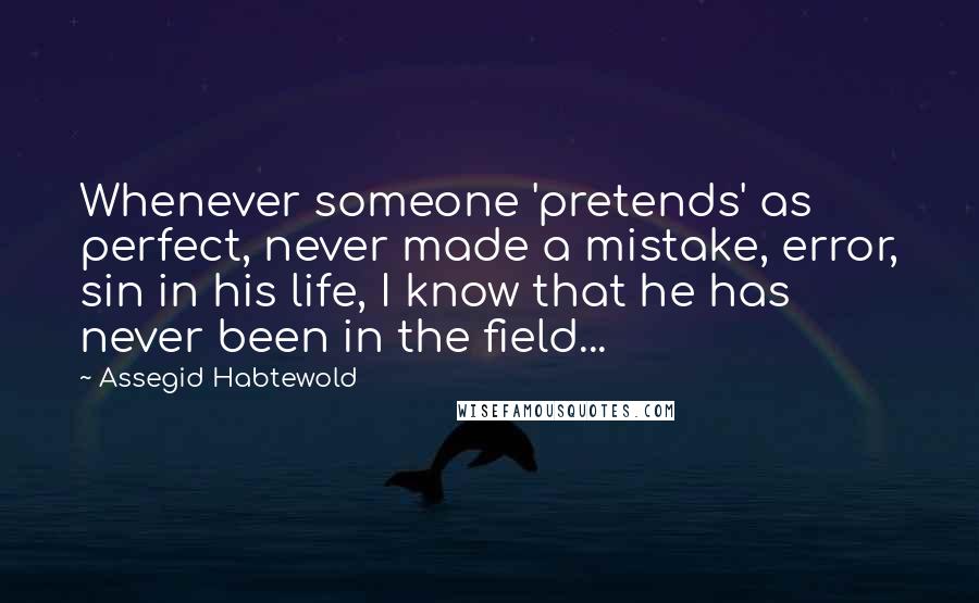 Assegid Habtewold Quotes: Whenever someone 'pretends' as perfect, never made a mistake, error, sin in his life, I know that he has never been in the field...