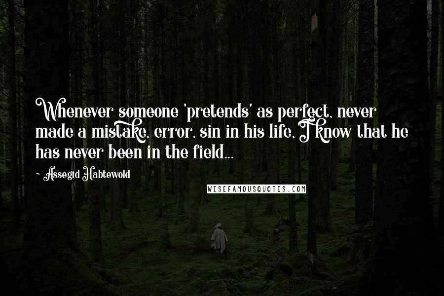 Assegid Habtewold Quotes: Whenever someone 'pretends' as perfect, never made a mistake, error, sin in his life, I know that he has never been in the field...