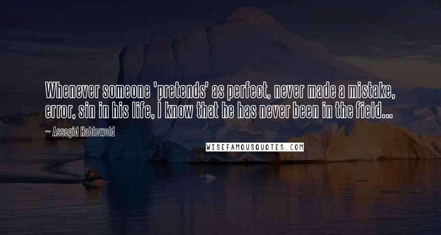 Assegid Habtewold Quotes: Whenever someone 'pretends' as perfect, never made a mistake, error, sin in his life, I know that he has never been in the field...