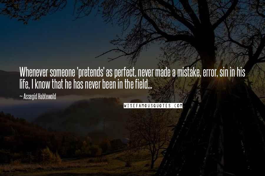 Assegid Habtewold Quotes: Whenever someone 'pretends' as perfect, never made a mistake, error, sin in his life, I know that he has never been in the field...