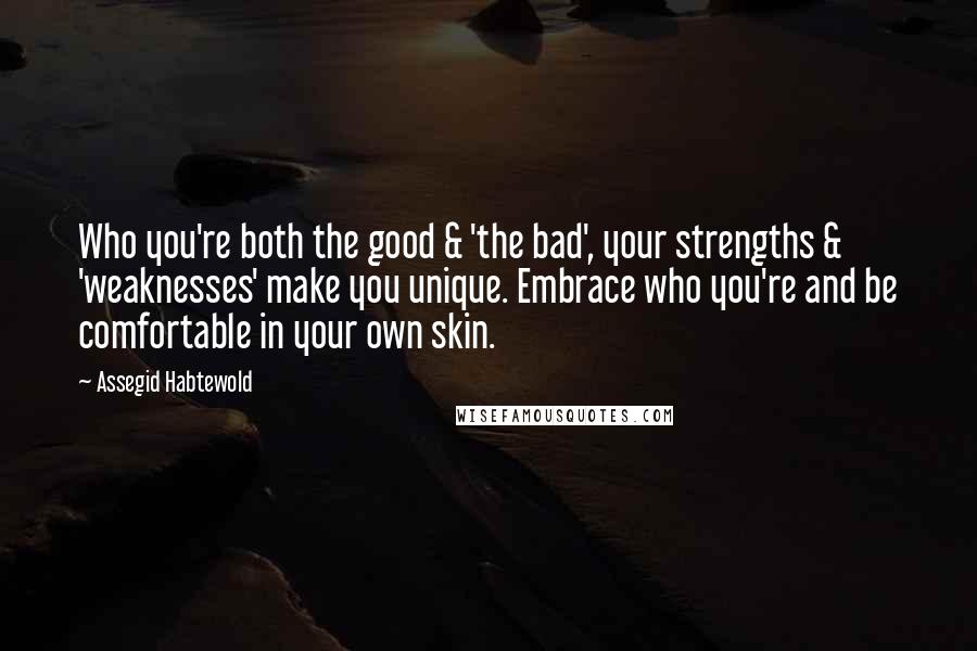 Assegid Habtewold Quotes: Who you're both the good & 'the bad', your strengths & 'weaknesses' make you unique. Embrace who you're and be comfortable in your own skin.