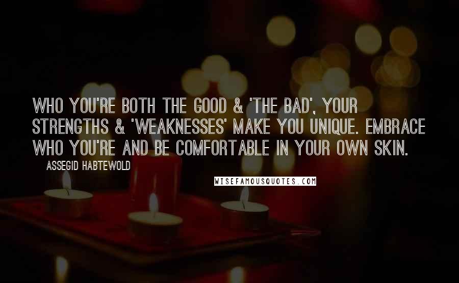 Assegid Habtewold Quotes: Who you're both the good & 'the bad', your strengths & 'weaknesses' make you unique. Embrace who you're and be comfortable in your own skin.