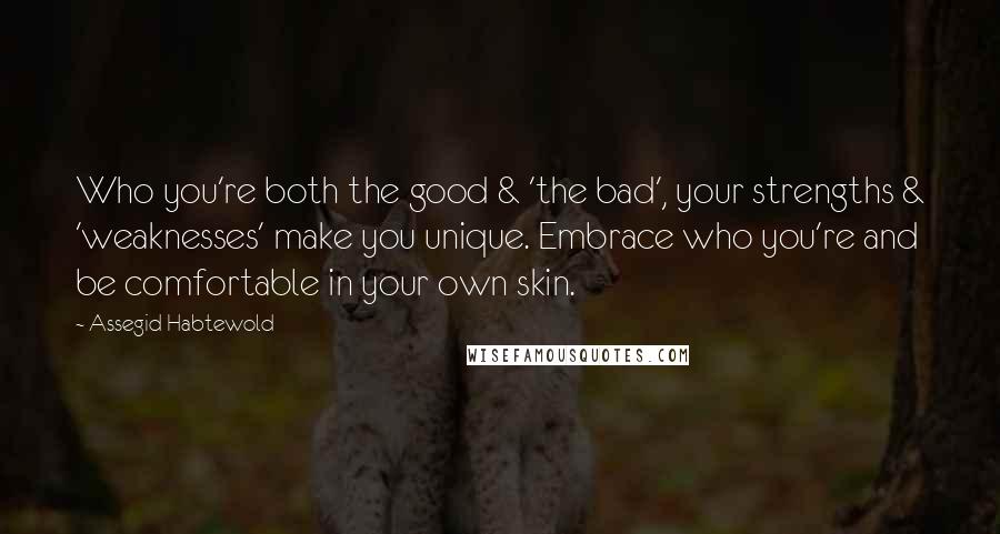 Assegid Habtewold Quotes: Who you're both the good & 'the bad', your strengths & 'weaknesses' make you unique. Embrace who you're and be comfortable in your own skin.