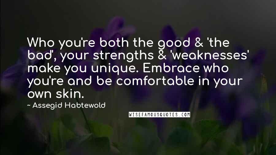 Assegid Habtewold Quotes: Who you're both the good & 'the bad', your strengths & 'weaknesses' make you unique. Embrace who you're and be comfortable in your own skin.