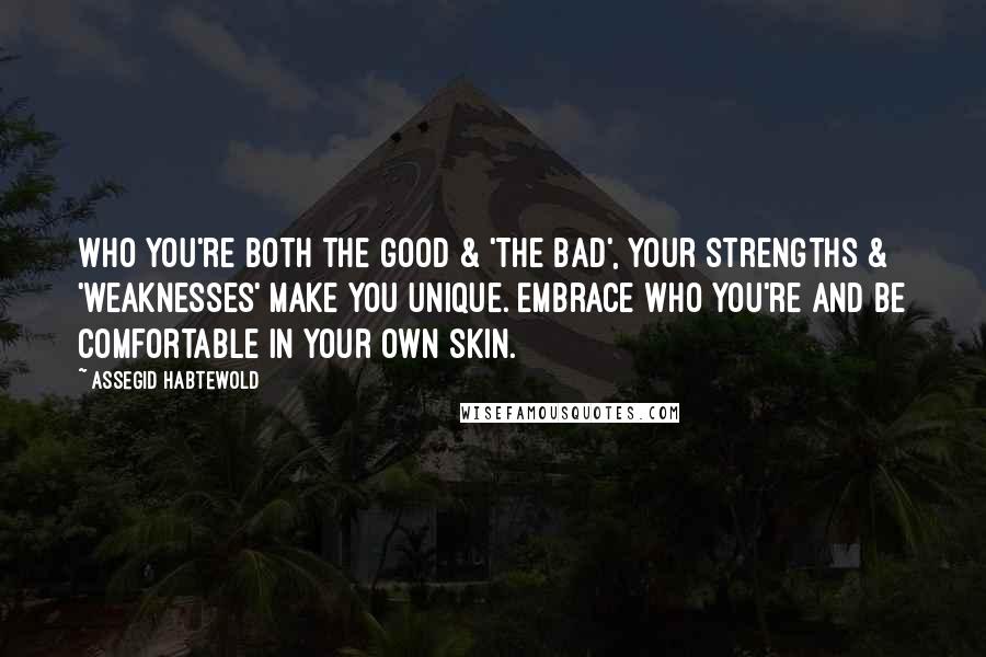Assegid Habtewold Quotes: Who you're both the good & 'the bad', your strengths & 'weaknesses' make you unique. Embrace who you're and be comfortable in your own skin.