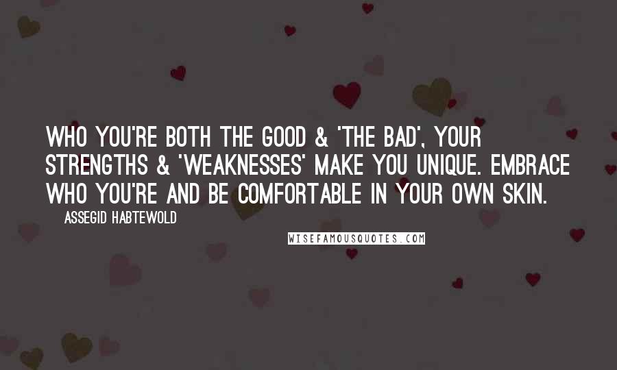 Assegid Habtewold Quotes: Who you're both the good & 'the bad', your strengths & 'weaknesses' make you unique. Embrace who you're and be comfortable in your own skin.