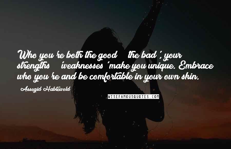 Assegid Habtewold Quotes: Who you're both the good & 'the bad', your strengths & 'weaknesses' make you unique. Embrace who you're and be comfortable in your own skin.