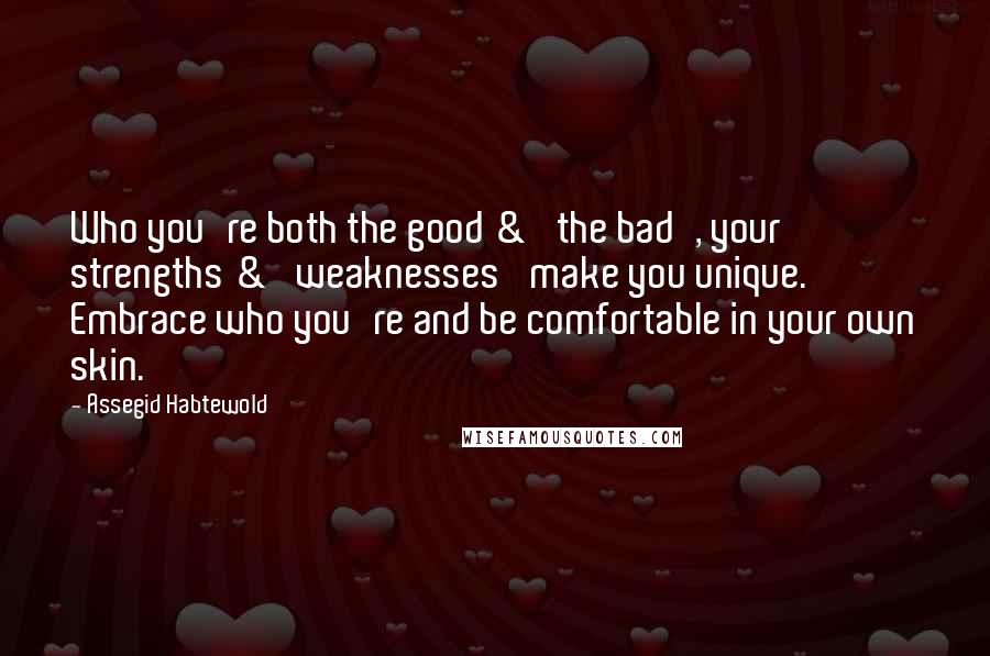 Assegid Habtewold Quotes: Who you're both the good & 'the bad', your strengths & 'weaknesses' make you unique. Embrace who you're and be comfortable in your own skin.