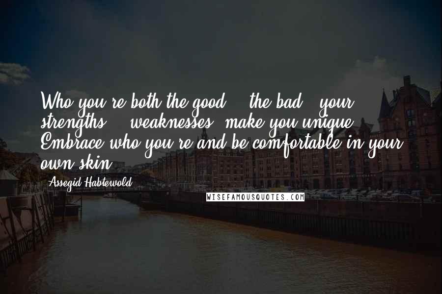 Assegid Habtewold Quotes: Who you're both the good & 'the bad', your strengths & 'weaknesses' make you unique. Embrace who you're and be comfortable in your own skin.