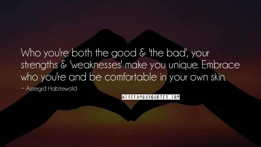 Assegid Habtewold Quotes: Who you're both the good & 'the bad', your strengths & 'weaknesses' make you unique. Embrace who you're and be comfortable in your own skin.