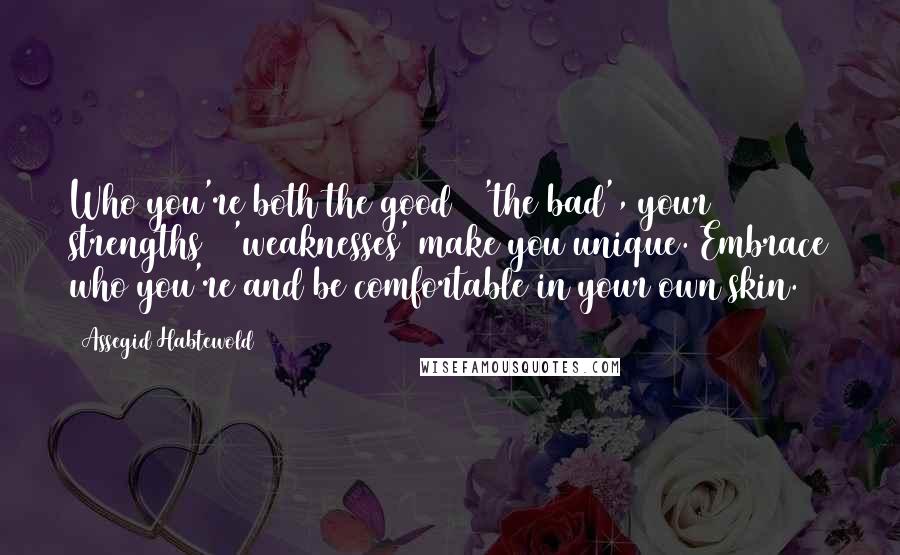 Assegid Habtewold Quotes: Who you're both the good & 'the bad', your strengths & 'weaknesses' make you unique. Embrace who you're and be comfortable in your own skin.