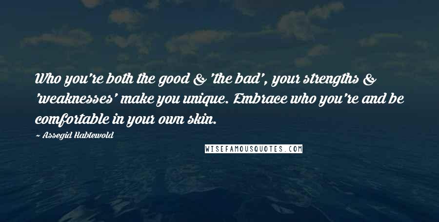 Assegid Habtewold Quotes: Who you're both the good & 'the bad', your strengths & 'weaknesses' make you unique. Embrace who you're and be comfortable in your own skin.