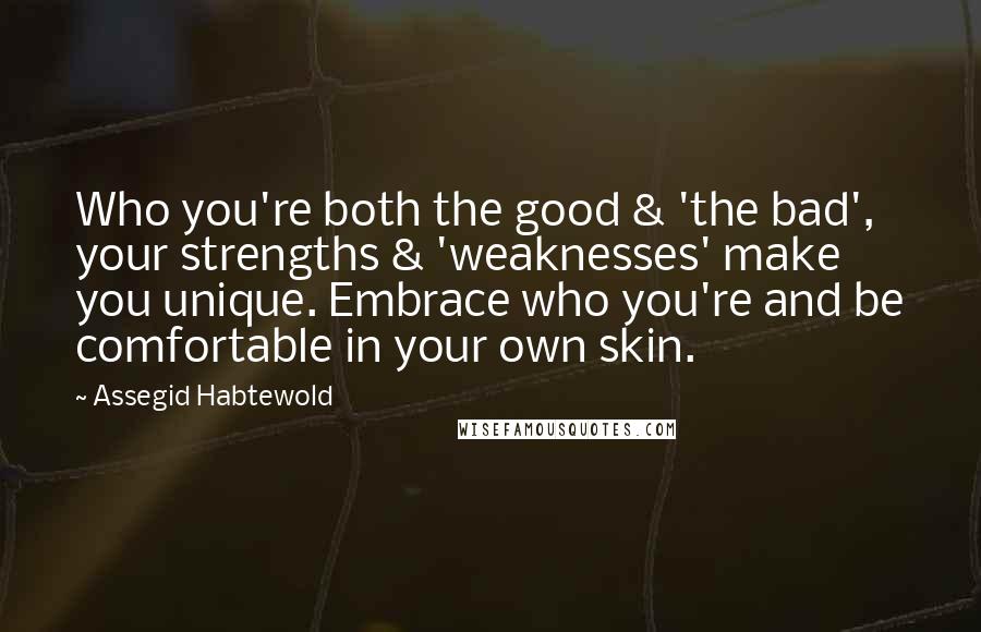 Assegid Habtewold Quotes: Who you're both the good & 'the bad', your strengths & 'weaknesses' make you unique. Embrace who you're and be comfortable in your own skin.